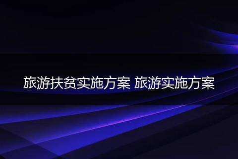 旅游扶贫实施方案 旅游实施方案