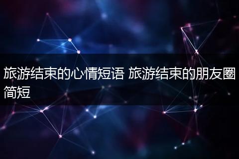 旅游结束的心情短语 旅游结束的朋友圈简短