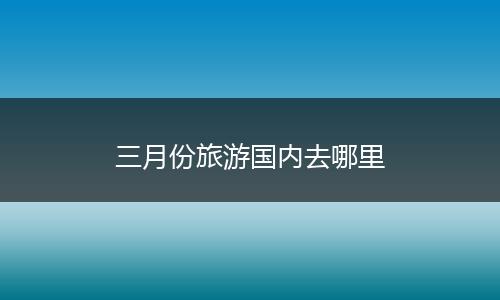 三月份旅游国内去哪里