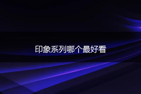 印象系列哪个最好看