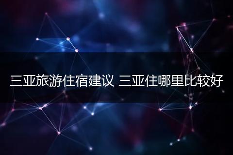 三亚旅游住宿建议 三亚住哪里比较好