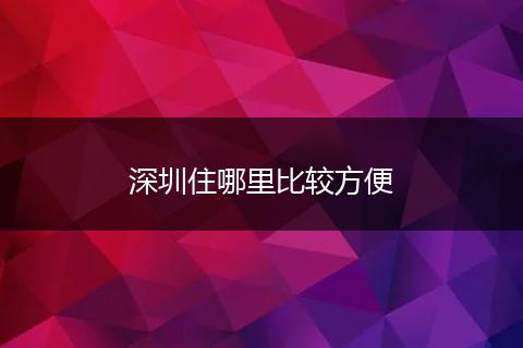 深圳住哪里比较方便