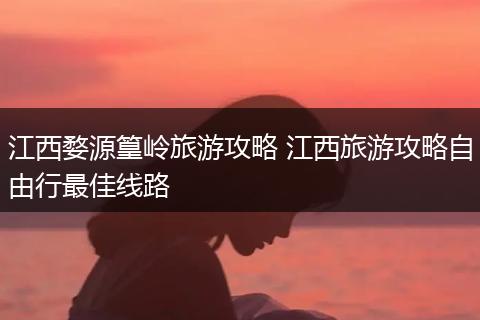 江西婺源篁岭旅游攻略 江西旅游攻略自由行最佳线路