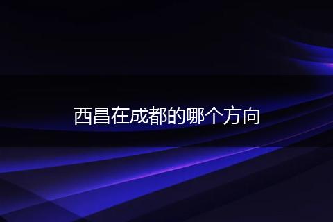 西昌在成都的哪个方向