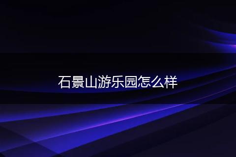 石景山游乐园怎么样