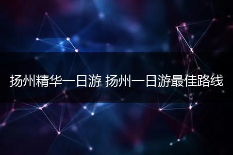 扬州精华一日游 扬州一日游最佳路线