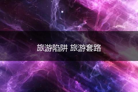 旅游陷阱 旅游套路