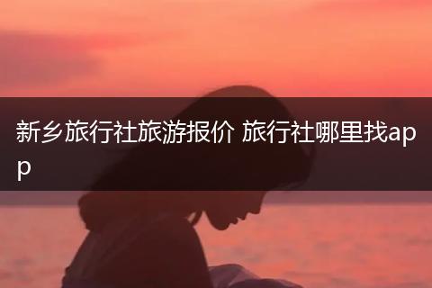新乡旅行社旅游报价 旅行社哪里找app