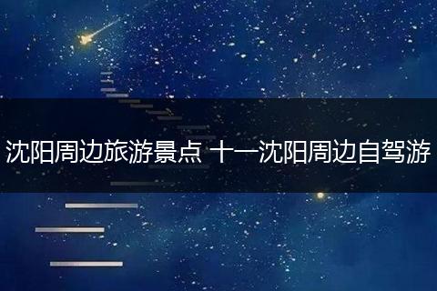 沈阳周边旅游景点 十一沈阳周边自驾游