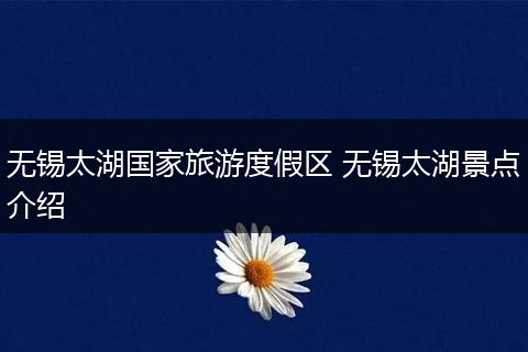 无锡太湖国家旅游度假区 无锡太湖景点介绍