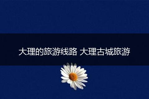 大理的旅游线路 大理古城旅游