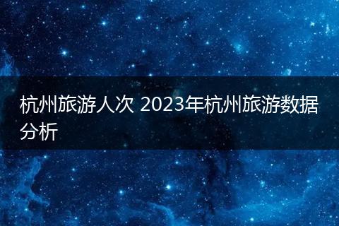 杭州旅游人次 2023年杭州旅游数据分析