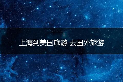 上海到美国旅游 去国外旅游