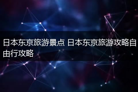 日本东京旅游景点 日本东京旅游攻略自由行攻略