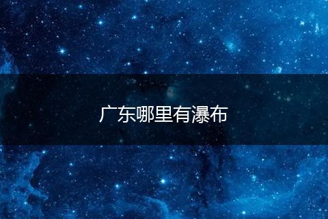广东哪里有瀑布