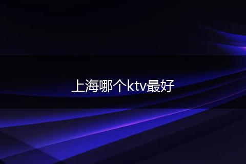 上海哪个ktv最好