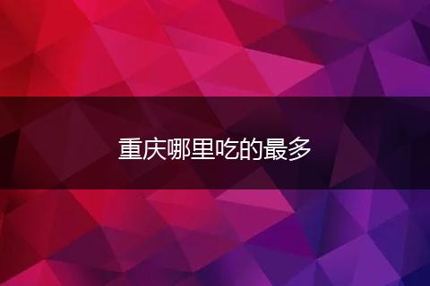 重庆哪里吃的最多