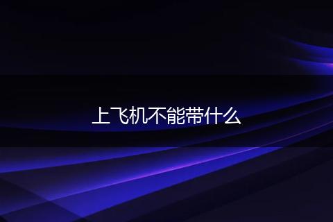 上飞机不能带什么