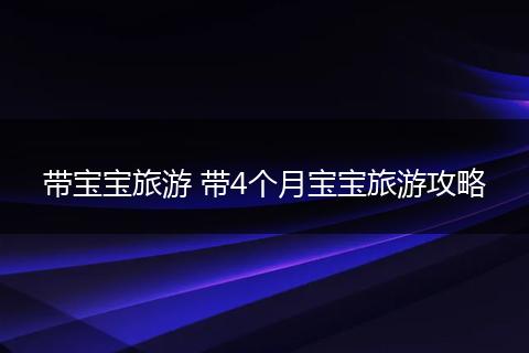 带宝宝旅游 带4个月宝宝旅游攻略