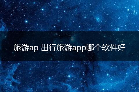 旅游ap 出行旅游app哪个软件好