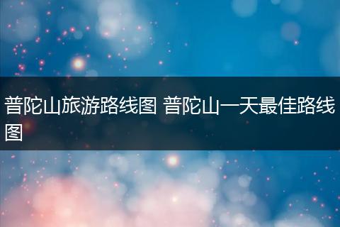 普陀山旅游路线图 普陀山一天最佳路线图