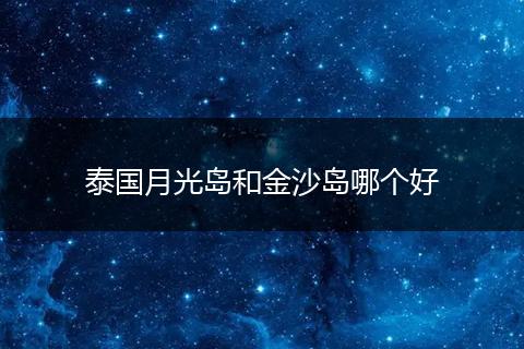 泰国月光岛和金沙岛哪个好
