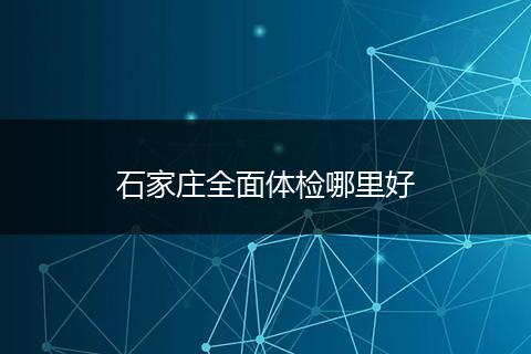 石家庄全面体检哪里好