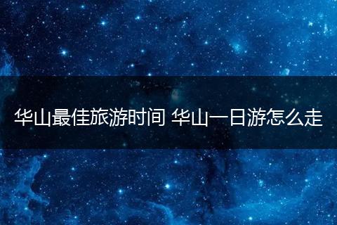 华山最佳旅游时间 华山一日游怎么走