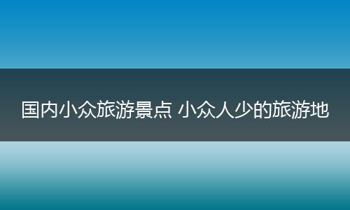 国内小众旅游景点 小众人少的旅游地