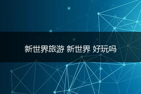 新世界旅游 新世界 好玩吗