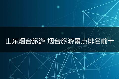 山东烟台旅游 烟台旅游景点排名前十