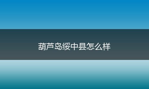 葫芦岛绥中县怎么样