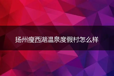 扬州瘦西湖温泉度假村怎么样