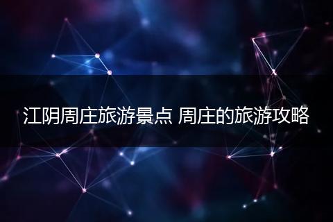 江阴周庄旅游景点 周庄的旅游攻略