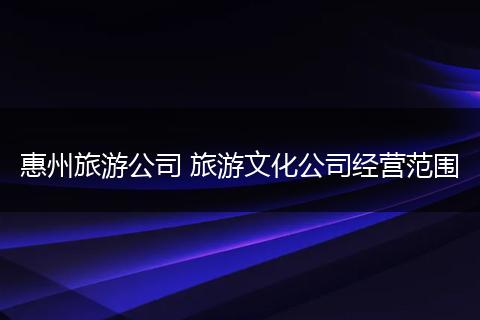 惠州旅游公司 旅游文化公司经营范围
