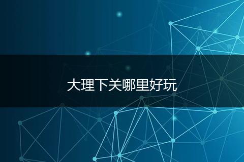 大理下关哪里好玩