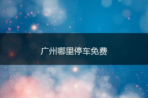 广州哪里停车免费