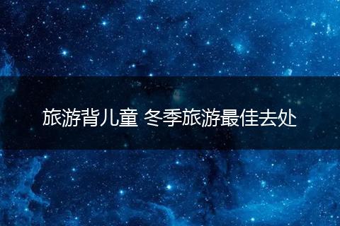 旅游背儿童 冬季旅游最佳去处