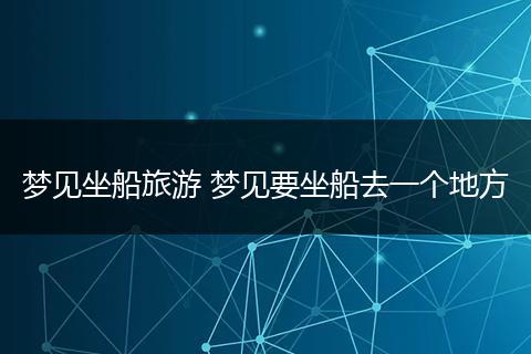 梦见坐船旅游 梦见要坐船去一个地方