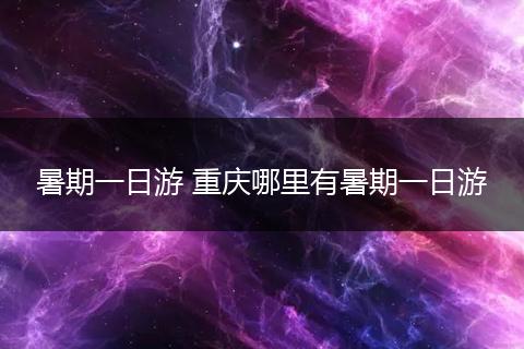 暑期一日游 重庆哪里有暑期一日游