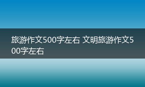旅游作文500字左右 文明旅游作文500字左右