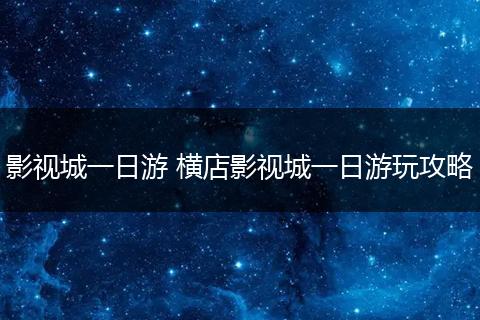 影视城一日游 横店影视城一日游玩攻略