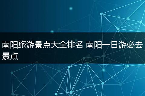 南阳旅游景点大全排名 南阳一日游必去景点