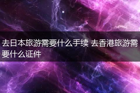 去日本旅游需要什么手续 去香港旅游需要什么证件