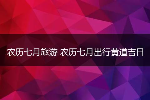 农历七月旅游 农历七月出行黄道吉日
