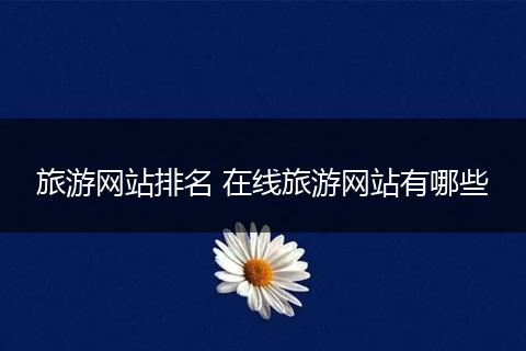 旅游网站排名 在线旅游网站有哪些