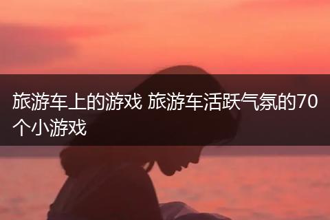旅游车上的游戏 旅游车活跃气氛的70个小游戏