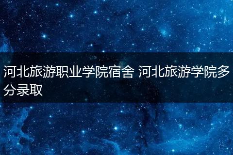 河北旅游职业学院宿舍 河北旅游学院多分录取