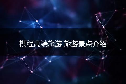 携程高端旅游 旅游景点介绍