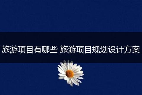 旅游项目有哪些 旅游项目规划设计方案